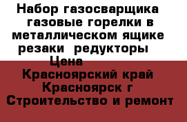 Набор газосварщика: газовые горелки в металлическом ящике, резаки, редукторы. › Цена ­ 3 000 - Красноярский край, Красноярск г. Строительство и ремонт » Инструменты   . Красноярский край